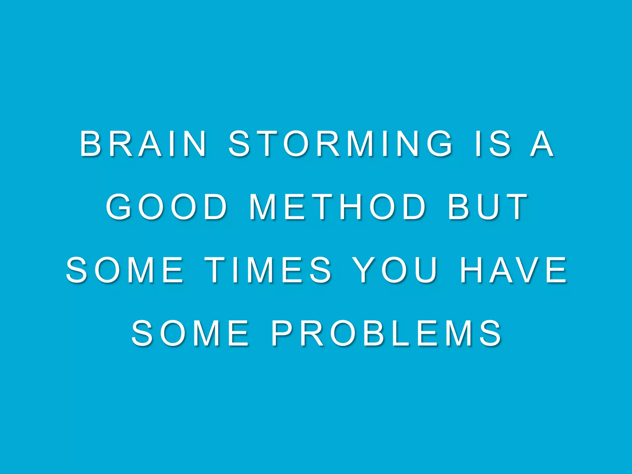 BRAIN STORMING IS A
GOOD METHOD BUT
SOME TIMES YOU HAVE
SOME PROBLEMS
 