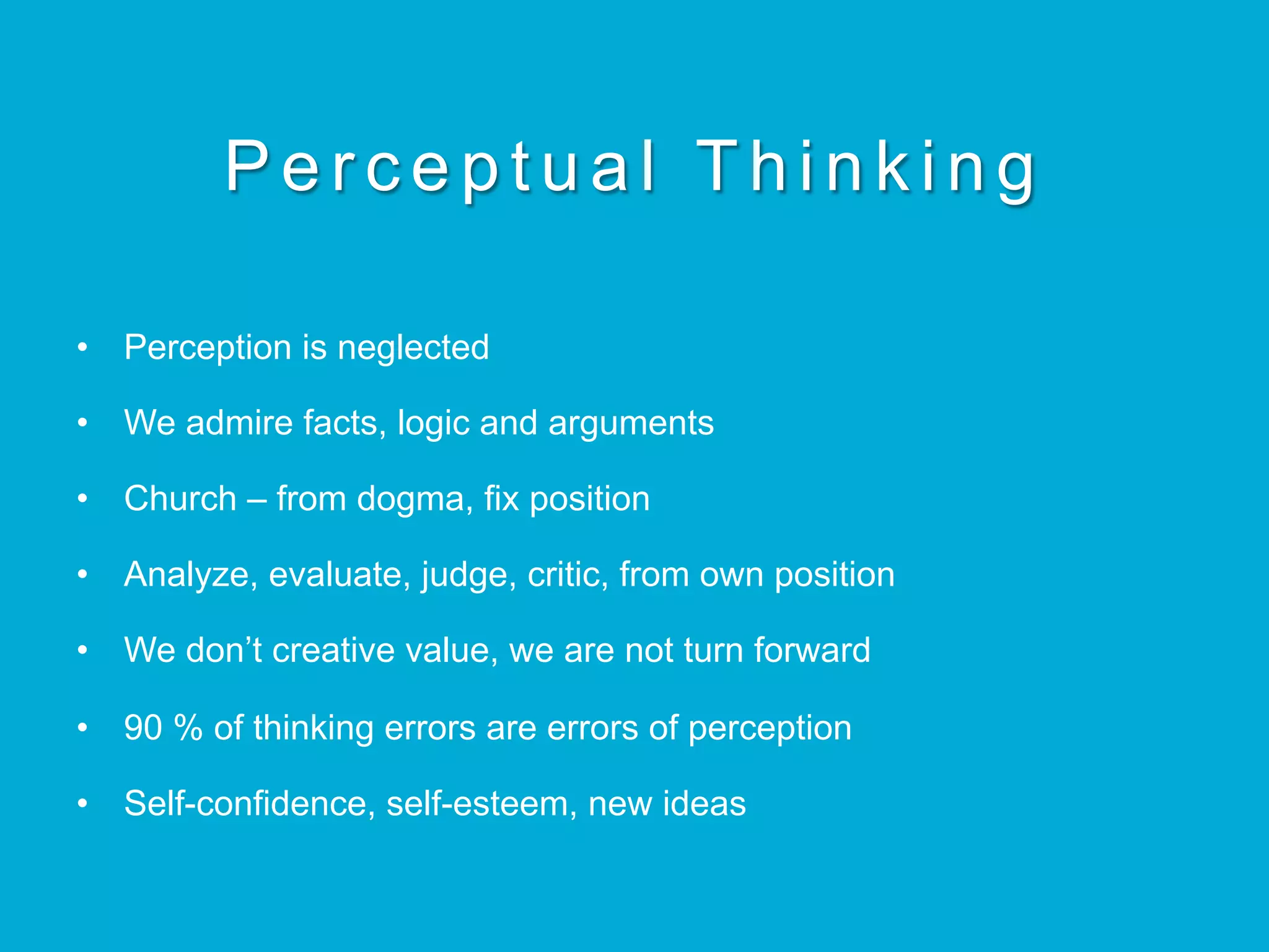 Perceptual Thinking
•  Perception is neglected
•  We admire facts, logic and arguments
•  Church – from dogma, fix position
•  Analyze, evaluate, judge, critic, from own position
•  We don’t creative value, we are not turn forward
•  90 % of thinking errors are errors of perception
•  Self-confidence, self-esteem, new ideas
 