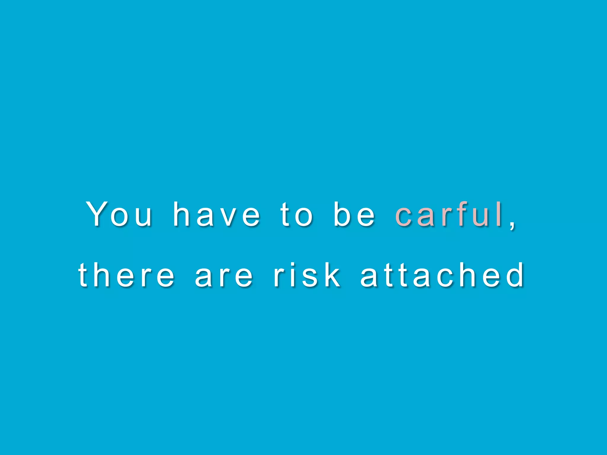 Yo u h a v e t o b e carful ,
there are risk attached
 