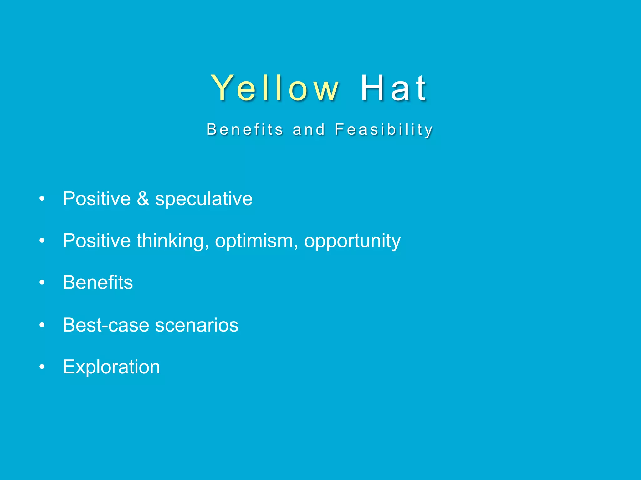 Ye l l o w Hat
B e n e f i t s a n d F e a s i b i l i t y
•  Positive & speculative
•  Positive thinking, optimism, opportunity
•  Benefits
•  Best-case scenarios
•  Exploration
 