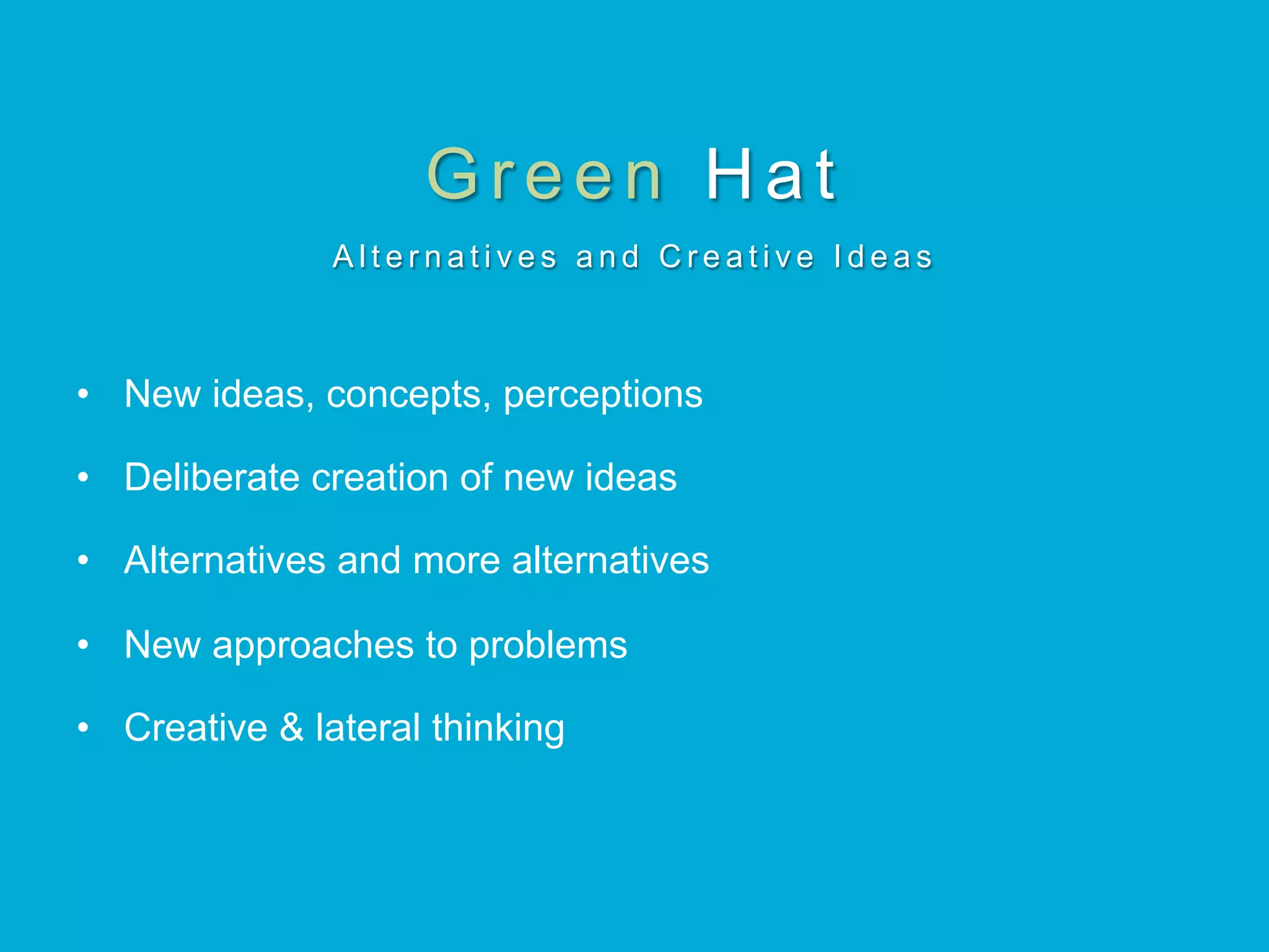 Green Hat
A l t e r n a t i v e s a n d C r e a t i v e I d e a s
•  New ideas, concepts, perceptions
•  Deliberate creation of new ideas
•  Alternatives and more alternatives
•  New approaches to problems
•  Creative & lateral thinking
 