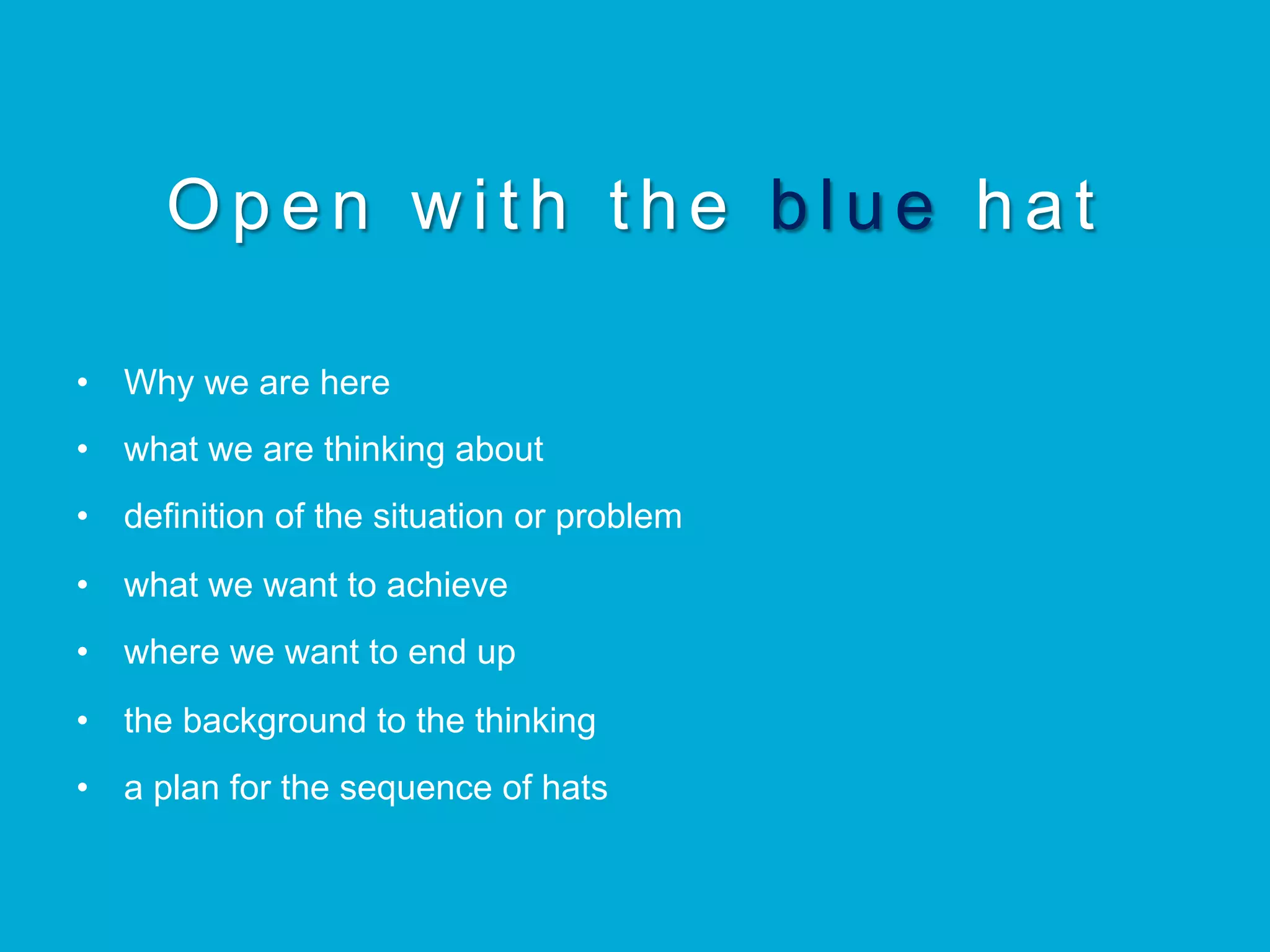 Open with the b l u e hat
•  Why we are here
•  what we are thinking about
•  definition of the situation or problem
•  what we want to achieve
•  where we want to end up
•  the background to the thinking
•  a plan for the sequence of hats
 