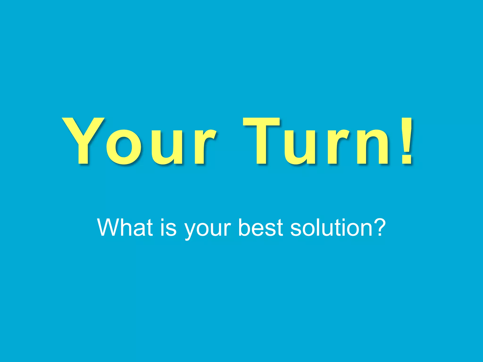Your Turn!
What is your best solution?
 