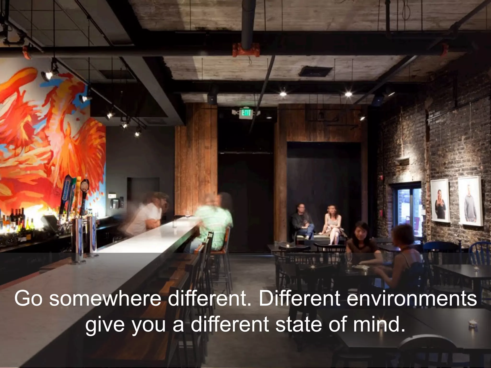 Go somewhere different. Different environments
give you a different state of mind.
 