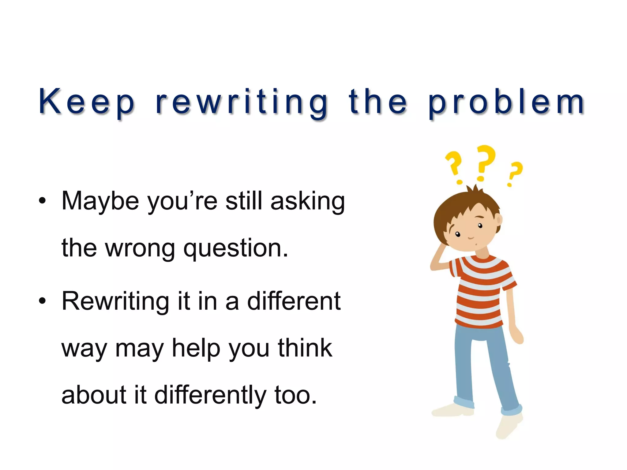 Keep rewriting the problem
•  Maybe you’re still asking
the wrong question.
•  Rewriting it in a different
way may help you think
about it differently too.
 