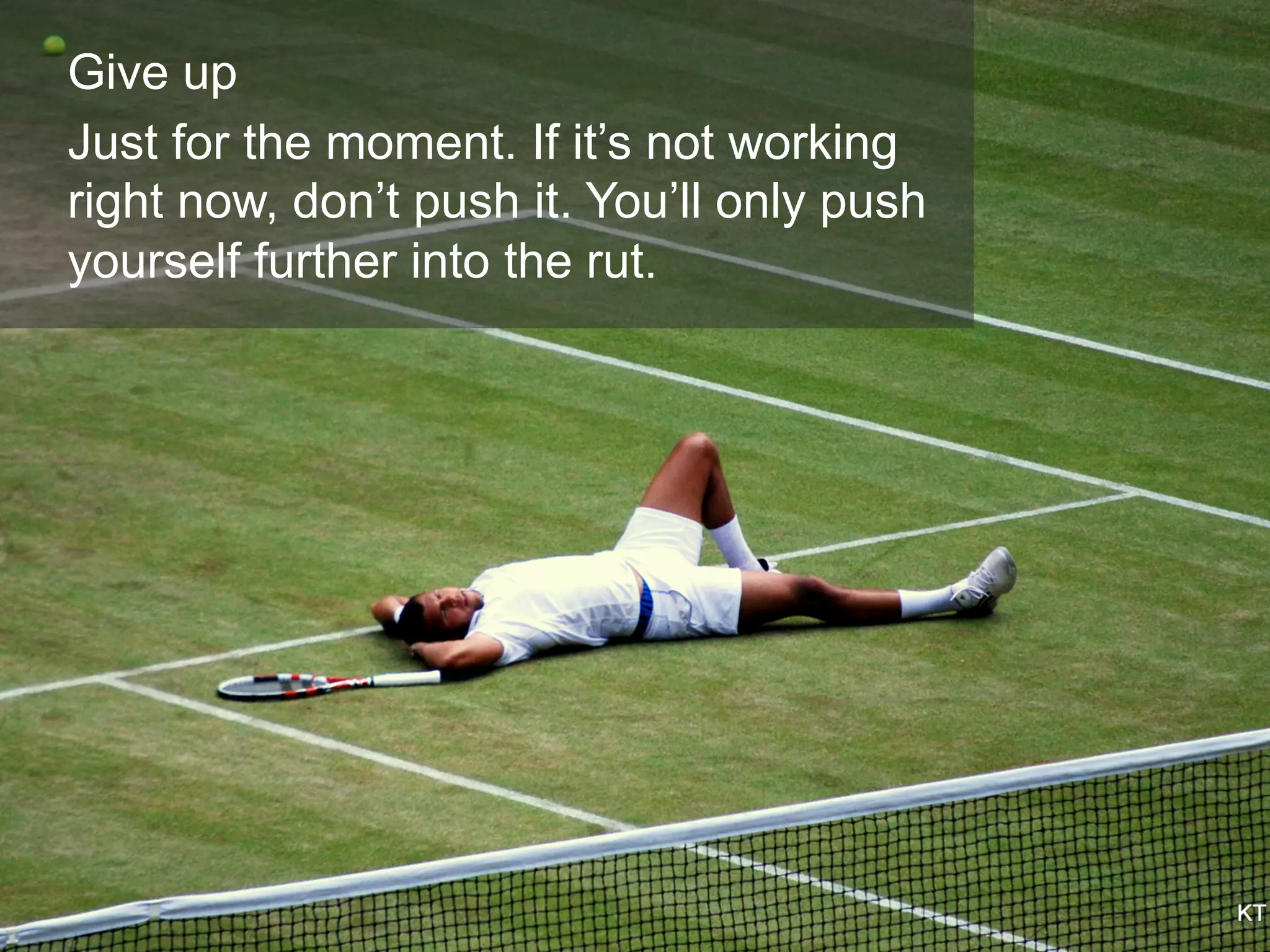 Give up
Just for the moment. If it’s not working
right now, don’t push it. You’ll only push
yourself further into the rut.
 
