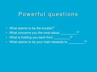 Powerful questions
•  What seems to be the trouble?”
•  What concerns you the most about _________?”
•  What is holding you back from _________?”
•  What seems to be your main obstacle to _________?”
 