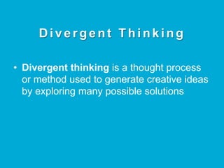 D i v e r g e n t T h i n k i n g
•  Divergent thinking is a thought process
or method used to generate creative ideas
by exploring many possible solutions	
 