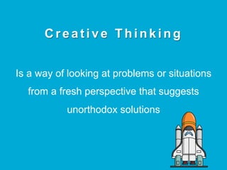 C r e a t i v e T h i n k i n g
Is a way of looking at problems or situations
from a fresh perspective that suggests
unorthodox solutions
 