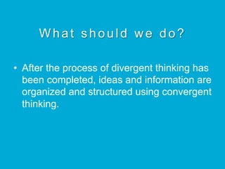 What should we do?
•  After the process of divergent thinking has
been completed, ideas and information are
organized and structured using convergent
thinking.
 