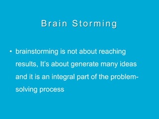 Brain Storming
•  brainstorming is not about reaching
results, It’s about generate many ideas
and it is an integral part of the problem-
solving process
 