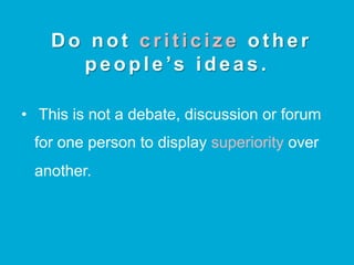 Do not c r i t i c i z e other
people’s ideas.
•  This is not a debate, discussion or forum
for one person to display superiority over
another.
 