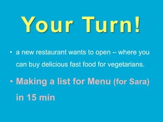 Your Turn!
•  a new restaurant wants to open – where you
can buy delicious fast food for vegetarians.
•  Making a list for Menu (for Sara)
in 15 min
 