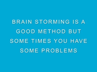 BRAIN STORMING IS A
GOOD METHOD BUT
SOME TIMES YOU HAVE
SOME PROBLEMS
 