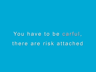 Yo u h a v e t o b e carful ,
there are risk attached
 