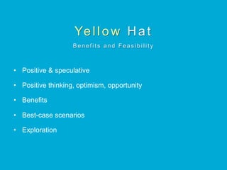 Ye l l o w Hat
B e n e f i t s a n d F e a s i b i l i t y
•  Positive & speculative
•  Positive thinking, optimism, opportunity
•  Benefits
•  Best-case scenarios
•  Exploration
 