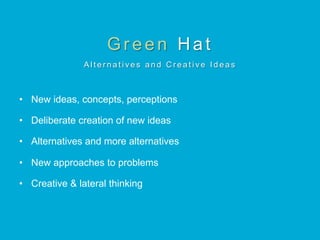 Green Hat
A l t e r n a t i v e s a n d C r e a t i v e I d e a s
•  New ideas, concepts, perceptions
•  Deliberate creation of new ideas
•  Alternatives and more alternatives
•  New approaches to problems
•  Creative & lateral thinking
 
