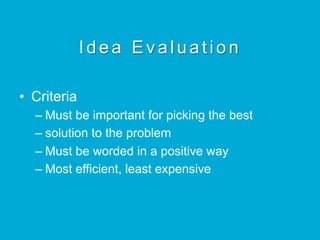 Idea Evaluation
•  Criteria
– Must be important for picking the best
– solution to the problem
– Must be worded in a positive way
– Most efficient, least expensive
 