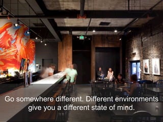 Go somewhere different. Different environments
give you a different state of mind.
 
