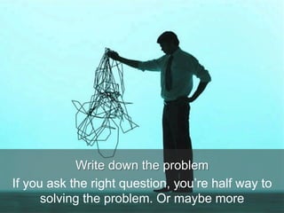 Write down the problem
If you ask the right question, you’re half way to
solving the problem. Or maybe more
 