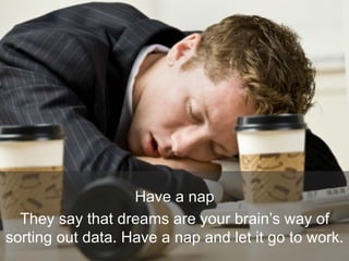 Have a nap
They say that dreams are your brain’s way of
sorting out data. Have a nap and let it go to work.
 
