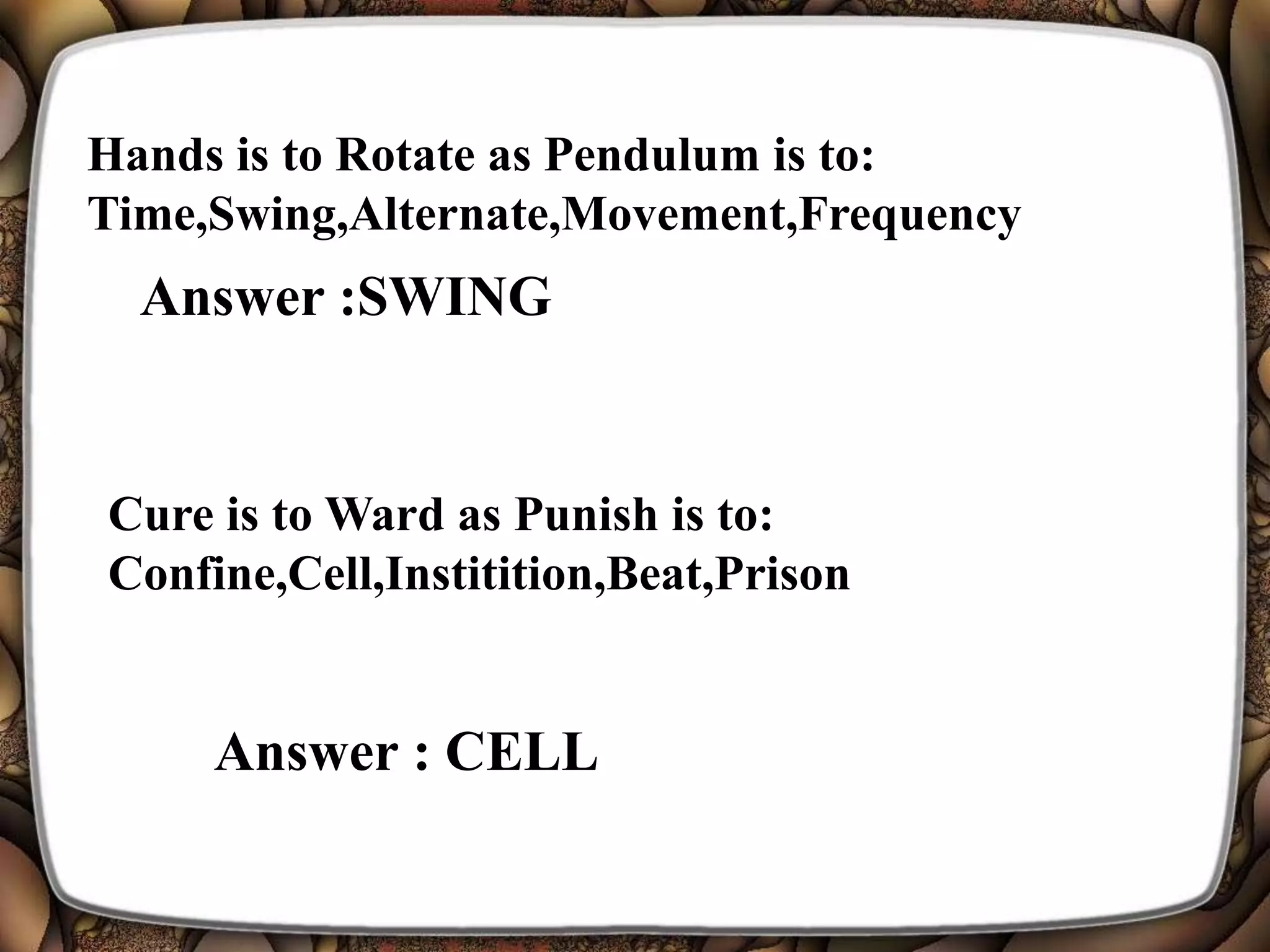 Hands is to Rotate as Pendulum is to:
Time,Swing,Alternate,Movement,Frequency
Answer :SWING
Cure is to Ward as Punish is to:
Confine,Cell,Institition,Beat,Prison
Answer : CELL
 