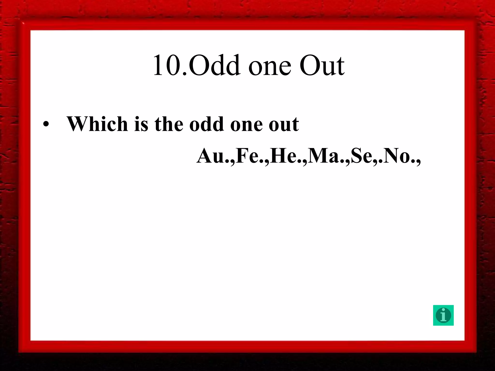 10.Odd one Out
• Which is the odd one out
Au.,Fe.,He.,Ma.,Se,.No.,
 