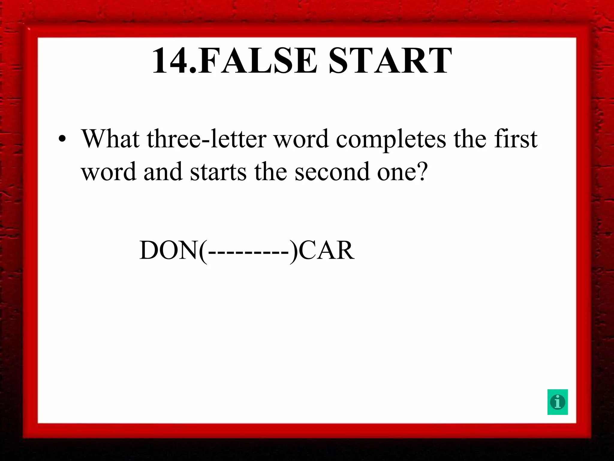 14.FALSE START
• What three-letter word completes the first
word and starts the second one?
DON(---------)CAR
 