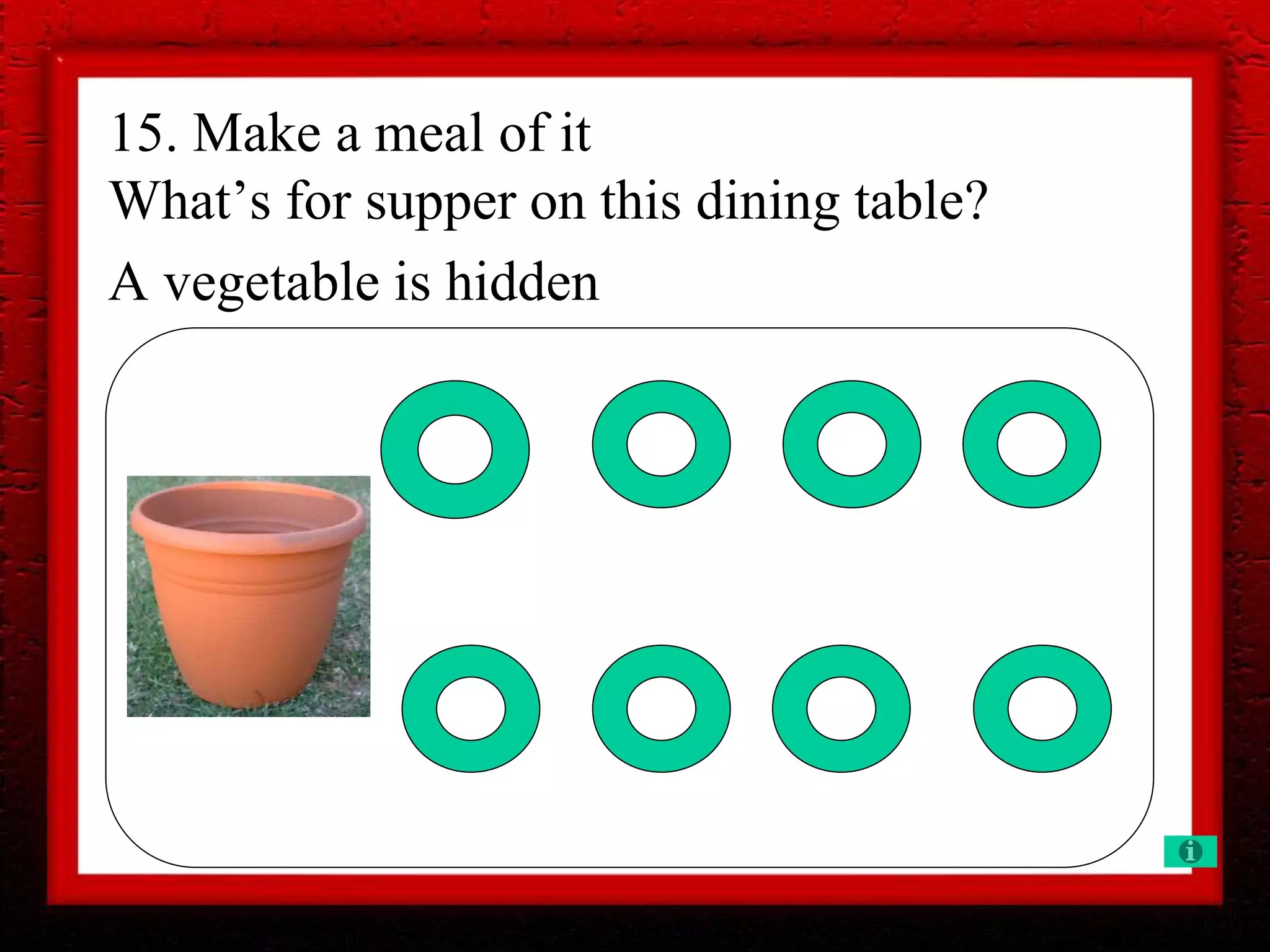 15. Make a meal of it
What’s for supper on this dining table?
A vegetable is hidden
 