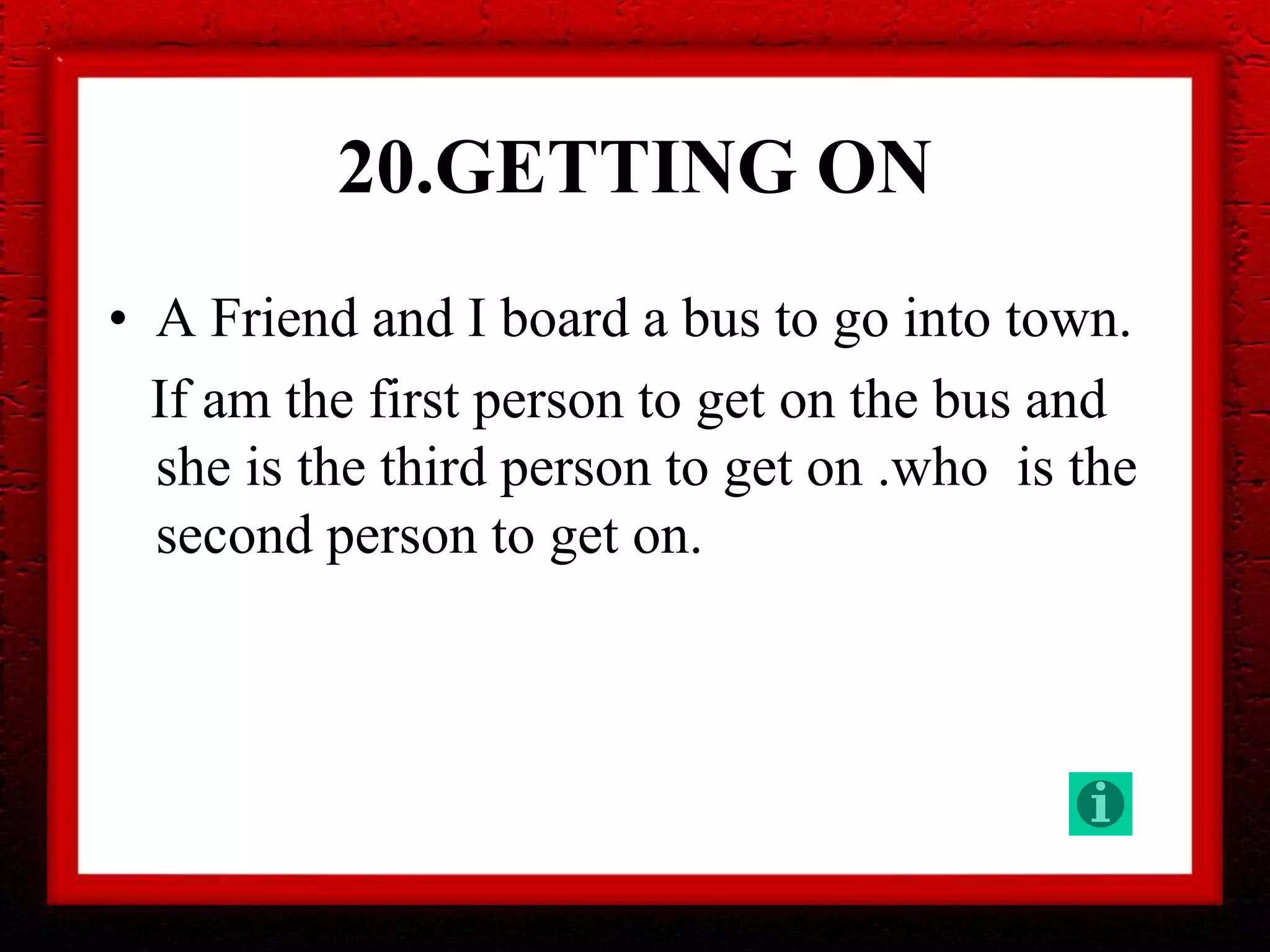 20.GETTING ON
• A Friend and I board a bus to go into town.
If am the first person to get on the bus and
she is the third person to get on .who is the
second person to get on.
 