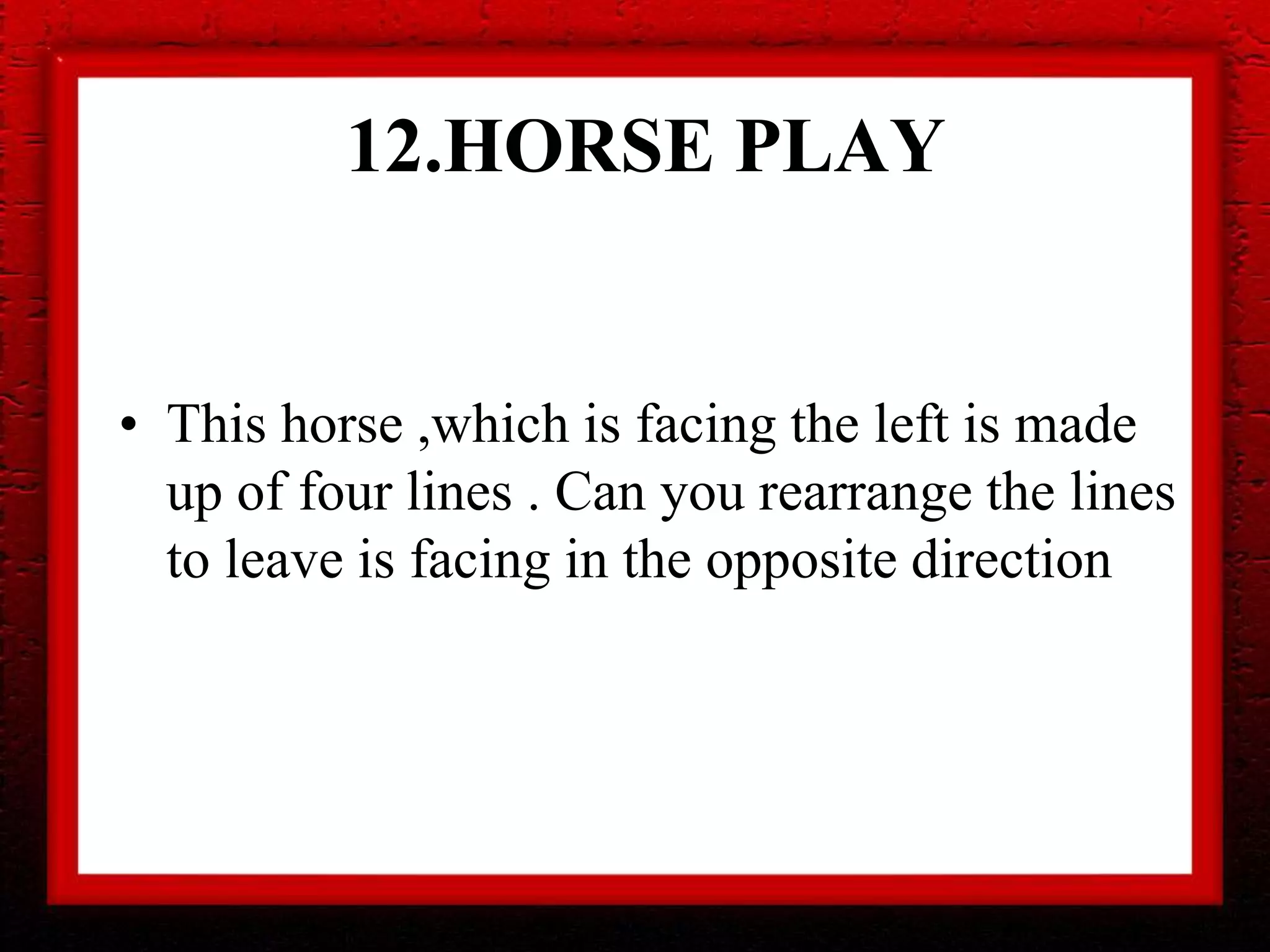 12.HORSE PLAY
• This horse ,which is facing the left is made
up of four lines . Can you rearrange the lines
to leave is facing in the opposite direction
 