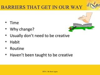 BARRIERS THAT GET IN OUR WAY Time Why change? Usually don’t need to be creative Habit Routine Haven’t been taught to be creative 