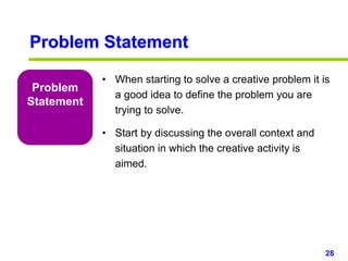 28www.studyMarketing.org
Problem Statement
Problem
Statement
• When starting to solve a creative problem it is
a good idea to define the problem you are
trying to solve.
• Start by discussing the overall context and
situation in which the creative activity is
aimed.
 