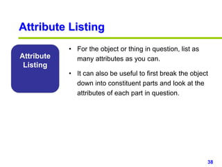 38www.studyMarketing.org
Attribute
Listing
• For the object or thing in question, list as
many attributes as you can.
• It can also be useful to first break the object
down into constituent parts and look at the
attributes of each part in question.
Attribute Listing
 