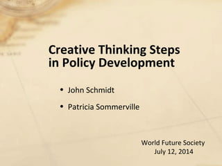Creative Thinking Steps
in Policy Development
• John Schmidt
• Patricia Sommerville
World Future Society
July 12, 2014
 