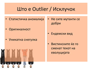 Што	
  е	
  Outlier	
  /	
  Исклучок	
  	
  
•  Статистичка	
  аномалија	
   •  Не	
  сите	
  мутанти	
  се	
  
добри	
  
•  Оригиналност	
  
•  Уникатна	
  снегулка	
  
	
  

•  Ендемски	
  вид	
  
•  Вистинските	
  ќе	
  го	
  
сменат	
  текот	
  на	
  
еволуцијата	
  

 