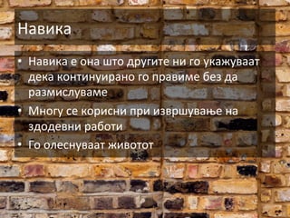 Навика	
  
•  Навика	
  е	
  она	
  што	
  другите	
  ни	
  го	
  укажуваат	
  
дека	
  континуирано	
  го	
  правиме	
  без	
  да	
  
размислуваме	
  
•  Многу	
  се	
  корисни	
  при	
  извршување	
  на	
  
здодевни	
  работи	
  
•  Го	
  олеснуваат	
  животот	
  

 