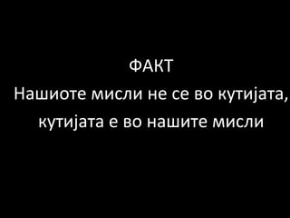 ФАКТ	
  
Нашиоте	
  мисли	
  не	
  се	
  во	
  кутијата,	
  
кутијата	
  е	
  во	
  нашите	
  мисли	
  

 