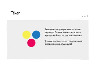 Земачот	
  конзумира	
  тоа	
  што	
  му	
  се	
  
сервира.	
  Ретко	
  е	
  заинтересиран	
  за	
  
креирање	
  било	
  што	
  освен	
  сендвич	
  
	
  
(пример	
  повеќето	
  од	
  средовечната	
  
американска	
  популација)	
  

 