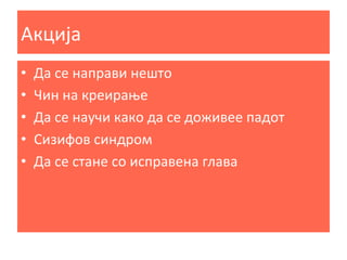 Акција	
  
• 
• 
• 
• 
• 

Да	
  се	
  направи	
  нешто	
  
Чин	
  на	
  креирање	
  
Да	
  се	
  научи	
  како	
  да	
  се	
  доживее	
  падот	
  
Сизифов	
  синдром	
  
Да	
  се	
  стане	
  со	
  исправена	
  глава	
  

 