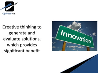 Creative thinking to generate and evaluate solutions, which provides significant benefit Optimise- GB 
