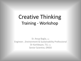 Creative Thinking
Training - Workshop
Er. Anup Bagla, MIE
Engineer , Environment & Sustainability Professional
Dr Kartikeyan, T.V, PhD
Senior Scientist, DRDO
 