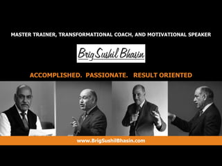 ACCOMPLISHED. PASSIONATE. RESULT ORIENTED
MASTER TRAINER, TRANSFORMATIONAL COACH, AND MOTIVATIONAL SPEAKER
www.BrigSushilBhasin.com
 