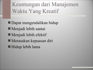 Keuntungan dari Manajemen Waktu Yang Kreatif Dapat mengendalikan hidup Menjadi lebih santai Menjadi lebih efektif Merasakan kepuasan diri Hidup lebih lama 