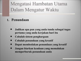 Mengatasi Hambatan Utama Dalam Mengatur Waktu Penundaan Jadikan apa pun yang anda tunda sebagai tugas pertama yang anda kerjakan hari itu Cobalah sistem penghargaan Cobalah penundaan yang kreatif Dapat membedakan penundaan yang kreatif Jangan biarkan keadaan yang memalukan memperburuk penundaan anda 