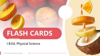 FLASH CARDS
I B.Ed, Physical Science
Fruit themed powerpoint template
I 1
 