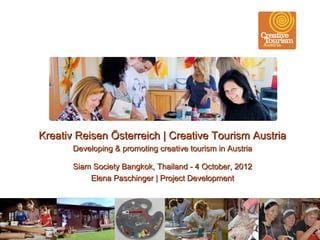 Kreativ Reisen Österreich | Creative Tourism Austria
       Developing & promoting creative tourism in Austria

       Siam Society Bangkok, Thailand - 4 October, 2012
           Elena Paschinger | Project Development
 