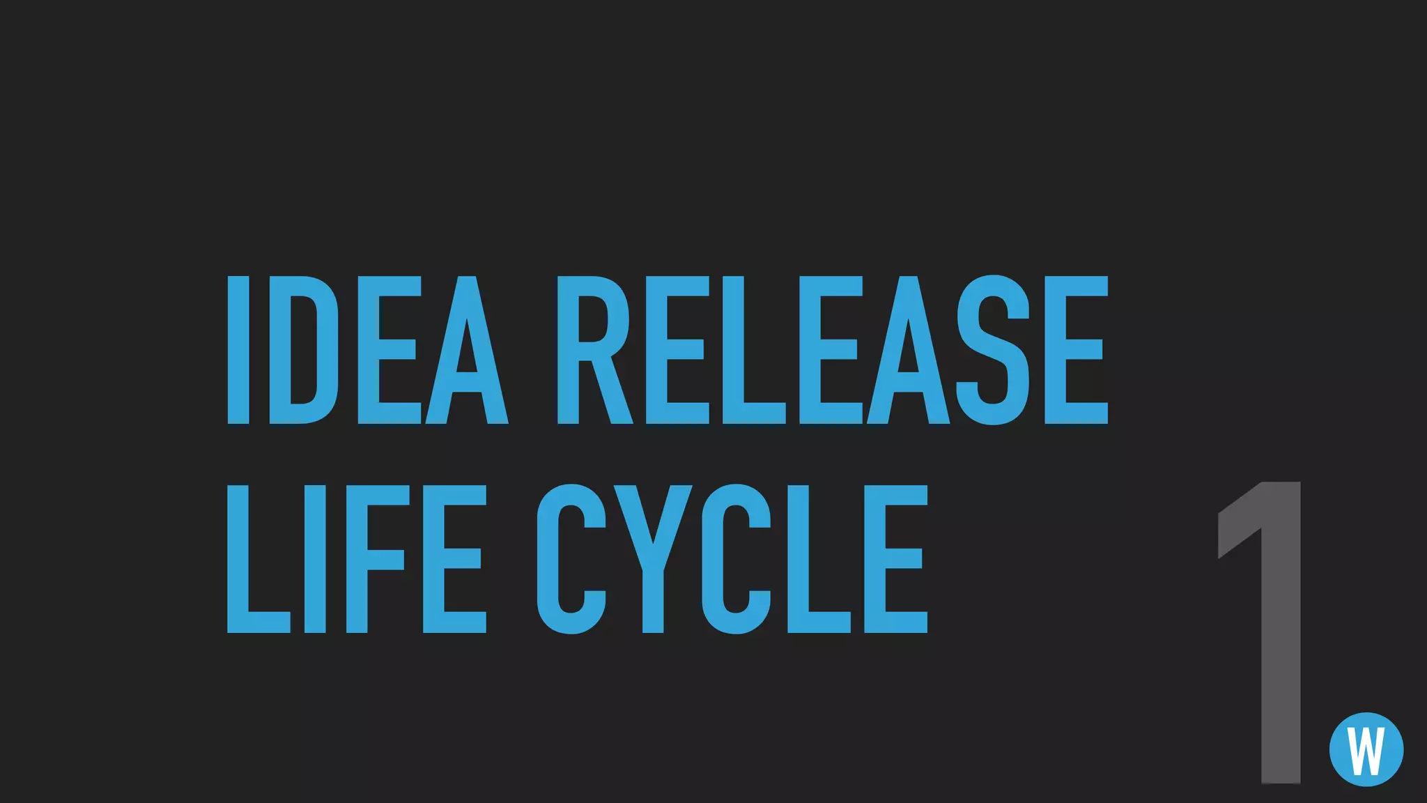 IDEA RELEASE
LIFE CYCLE
W1
 