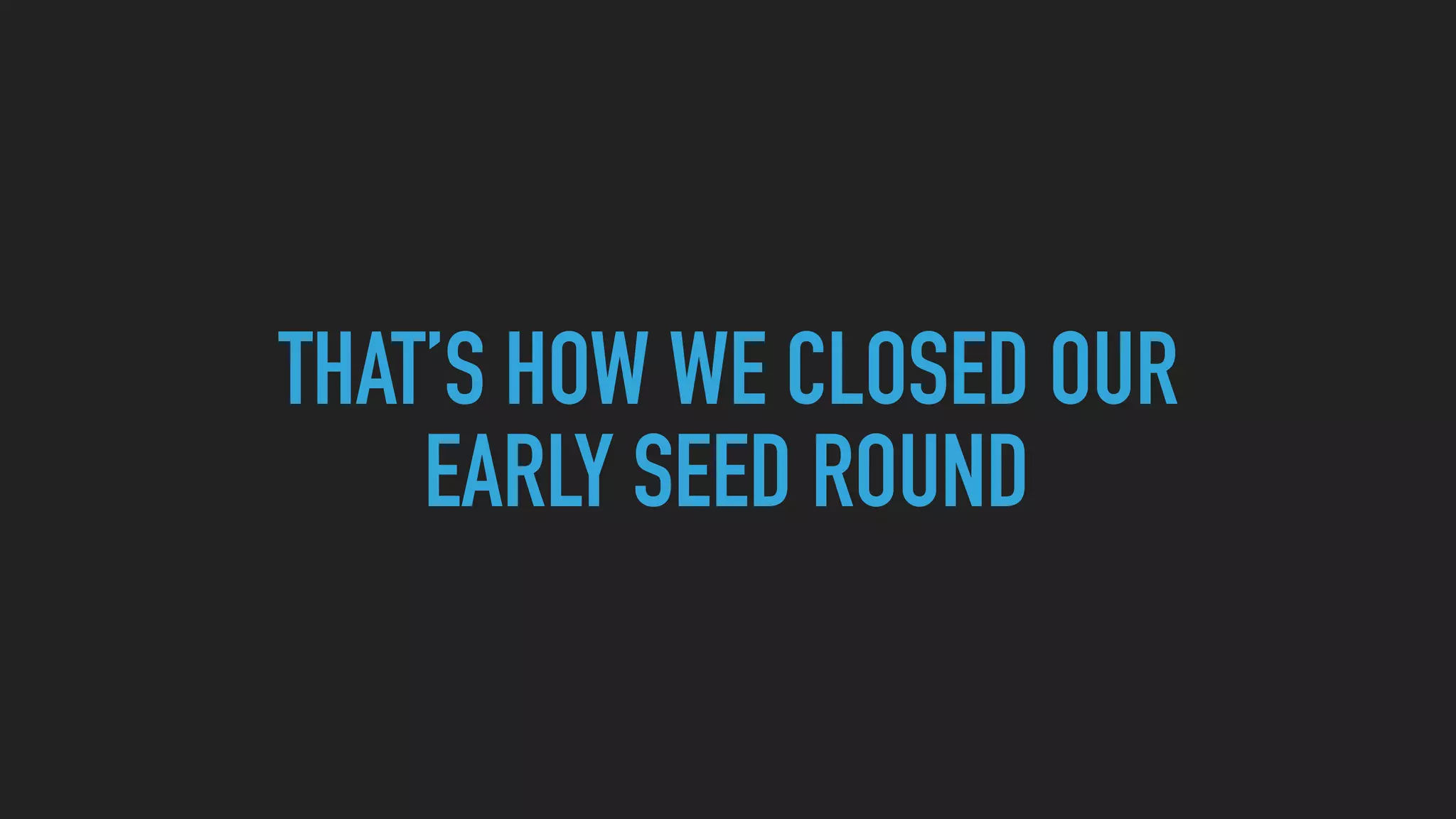 THAT’S HOW WE CLOSED OUR
EARLY SEED ROUND
 