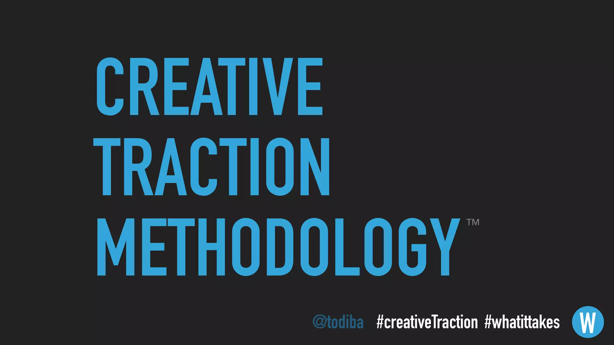 CREATIVE
TRACTION
METHODOLOGY
W
TM
@todiba #whatittakes#creativeTraction
 